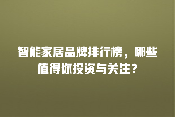 智能家居品牌排行榜,哪些值得你投资与关注? 智能家居品牌排行榜,哪些值得你投资与关注?