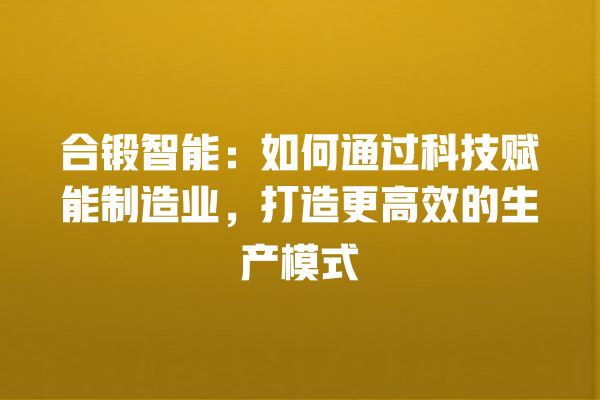 合锻智能:如何通过科技赋能制造业,打造更高效的生产模式 合锻智能:如何通过科技赋能制造业,打造更高效的生产模式