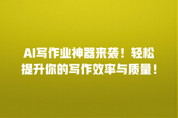 AI 写作业神器来袭!轻松提升你的写作效率与质量! AI 写作业神器来袭!轻松提升你的写作效率与质量!