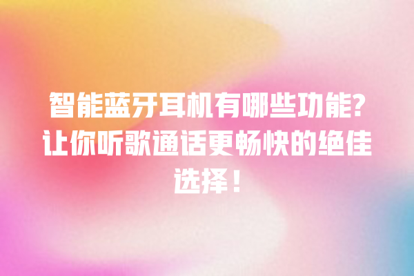 智能蓝牙耳机有哪些功能? 让你听歌通话更畅快的绝佳选择! 智能蓝牙耳机有哪些功能? 让你听歌通话更畅快的绝佳选择!