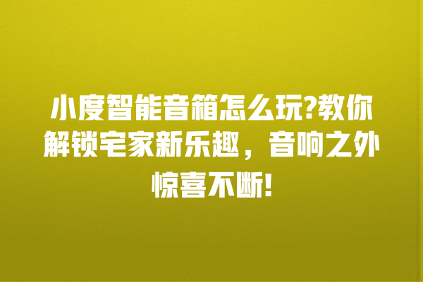 小度智能音箱怎么玩? 教你解锁宅家新乐趣,音响之外惊喜不断! 小度智能音箱怎么玩? 教你解锁宅家新乐趣,音响之外惊喜不断!