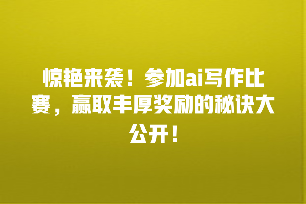 惊艳来袭!参加 ai 写作比赛,赢取丰厚奖励的秘诀大公开! 惊艳来袭!参加 ai 写作比赛,赢取丰厚奖励的秘诀大公开!