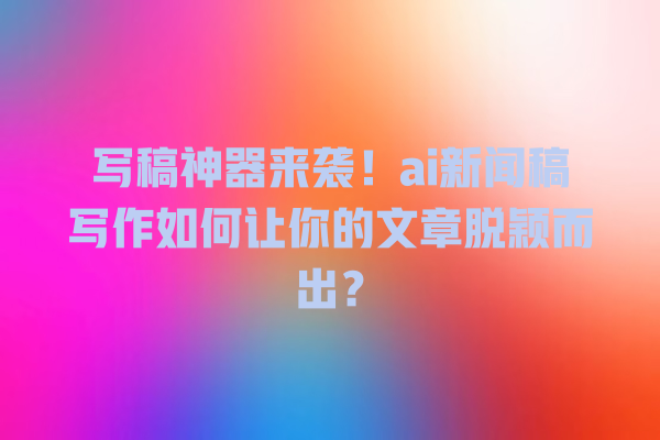 写稿神器来袭!ai 新闻稿写作如何让你的文章脱颖而出? 写稿神器来袭!ai 新闻稿写作如何让你的文章脱颖而出?