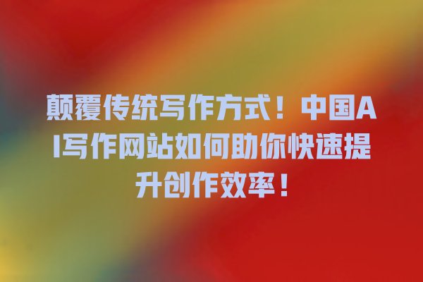 颠覆传统写作方式!中国 AI 写作网站如何助你快速提升创作效率! 颠覆传统写作方式!中国 AI 写作网站如何助你快速提升创作效率!