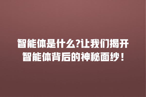智能体是什么? 让我们揭开智能体背后的神秘面纱! 智能体是什么? 让我们揭开智能体背后的神秘面纱!