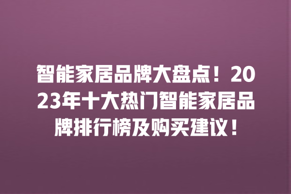 智能家居品牌大盘点!2023 年十大热门智能家居品牌排行榜及购买建议! 智能家居品牌大盘点!2023 年十大热门智能家居品牌排行榜及购买建议!