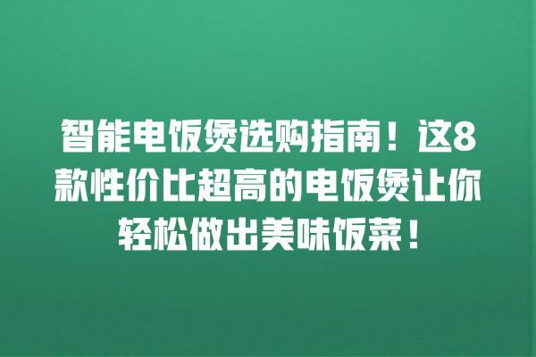 智能电饭煲选购指南!这 8 款性价比超高的电饭煲让你轻松做出美味饭菜! 智能电饭煲选购指南!这 8 款性价比超高的电饭煲让你轻松做出美味饭菜!