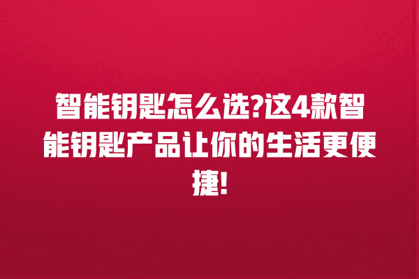 智能钥匙怎么选? 这 4 款智能钥匙产品让你的生活更便捷! 智能钥匙怎么选? 这 4 款智能钥匙产品让你的生活更便捷!