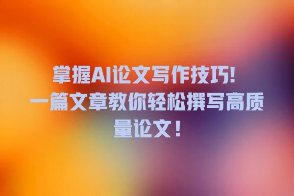 掌握 AI 论文写作技巧! 一篇文章教你轻松撰写高质量论文! 掌握 AI 论文写作技巧! 一篇文章教你轻松撰写高质量论文!
