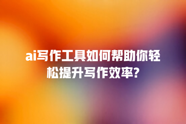 ai 写作工具如何帮助你轻松提升写作效率? ai 写作工具如何帮助你轻松提升写作效率?