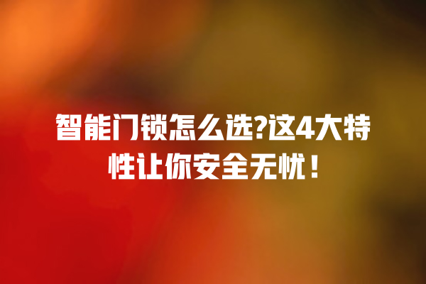 智能门锁怎么选? 这 4 大特性让你安全无忧! 智能门锁怎么选? 这 4 大特性让你安全无忧!