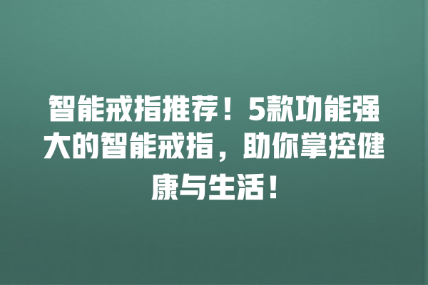 智能戒指推荐!5 款功能强大的智能戒指,助你掌控健康与生活! 智能戒指推荐!5 款功能强大的智能戒指,助你掌控健康与生活!