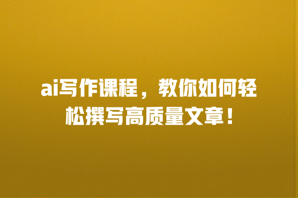 ai 写作课程,教你如何轻松撰写高质量文章! ai 写作课程,教你如何轻松撰写高质量文章!