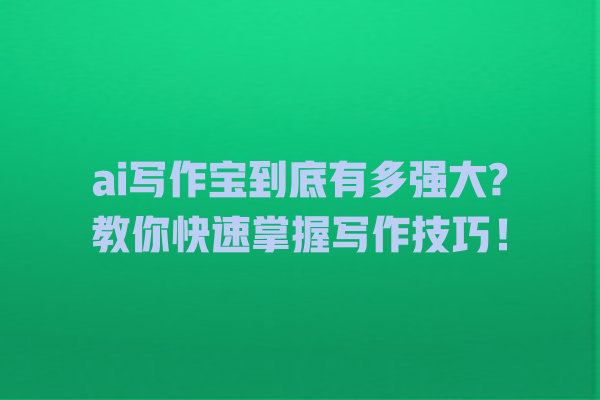 ai 写作宝到底有多强大? 教你快速掌握写作技巧! ai 写作宝到底有多强大? 教你快速掌握写作技巧!