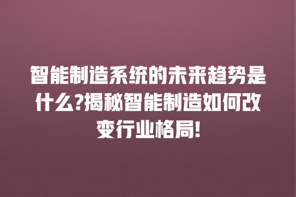 智能制造系统的未来趋势是什么? 揭秘智能制造如何改变行业格局! 智能制造系统的未来趋势是什么? 揭秘智能制造如何改变行业格局!