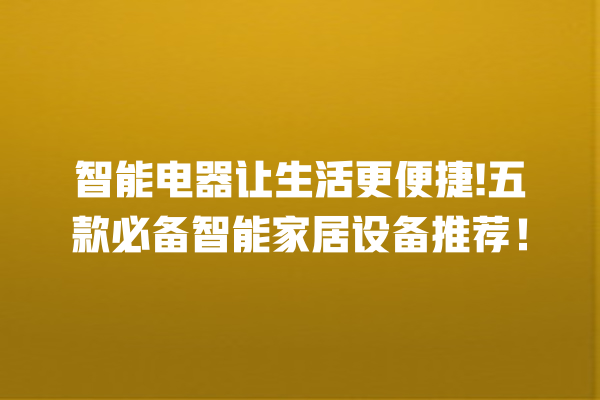 智能电器让生活更便捷! 五款必备智能家居设备推荐! 智能电器让生活更便捷! 五款必备智能家居设备推荐!