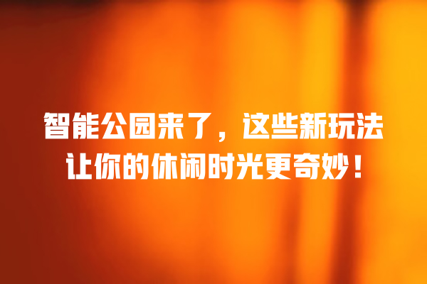 智能公园来了,这些新玩法让你的休闲时光更奇妙! 智能公园来了,这些新玩法让你的休闲时光更奇妙!