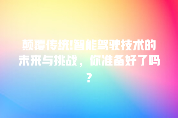 颠覆传统! 智能驾驶技术的未来与挑战,你准备好了吗? 颠覆传统! 智能驾驶技术的未来与挑战,你准备好了吗?