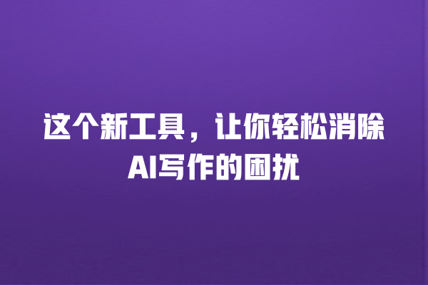这个新工具,让你轻松消除 AI 写作的困扰 这个新工具,让你轻松消除 AI 写作的困扰