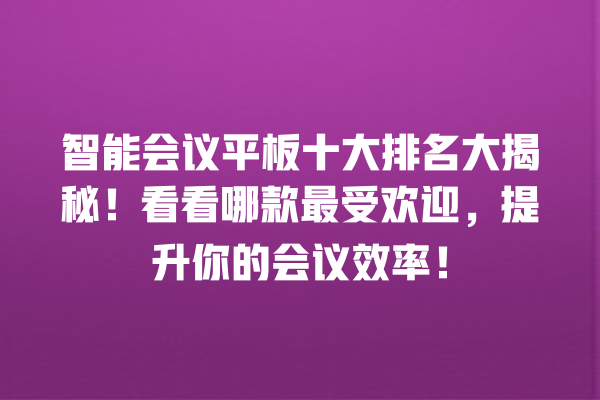 智能会议平板十大排名大揭秘!看看哪款最受欢迎,提升你的会议效率! 智能会议平板十大排名大揭秘!看看哪款最受欢迎,提升你的会议效率!