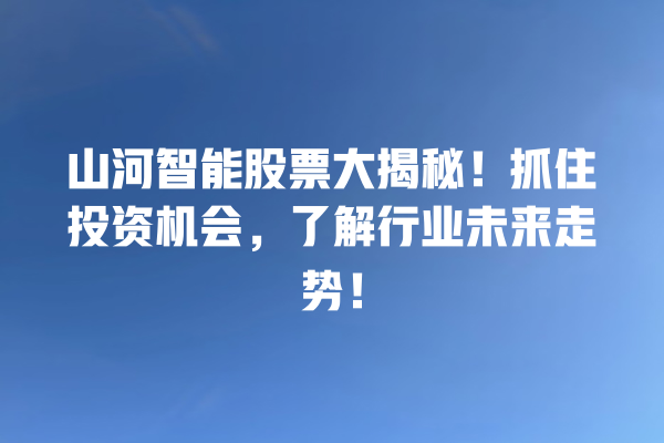 山河智能股票大揭秘!抓住投资机会,了解行业未来走势! 山河智能股票大揭秘!抓住投资机会,了解行业未来走势!