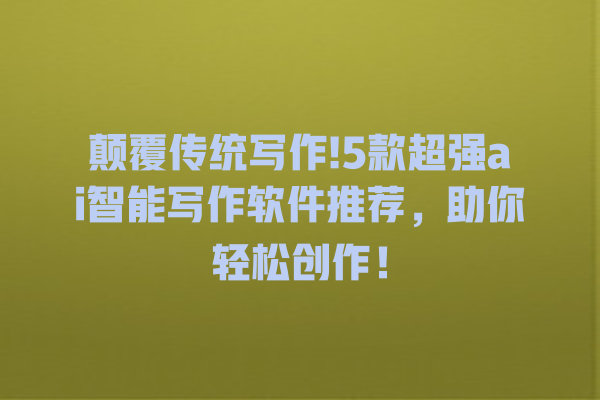 颠覆传统写作!5 款超强 ai 智能写作软件推荐,助你轻松创作! 颠覆传统写作!5 款超强 ai 智能写作软件推荐,助你轻松创作!