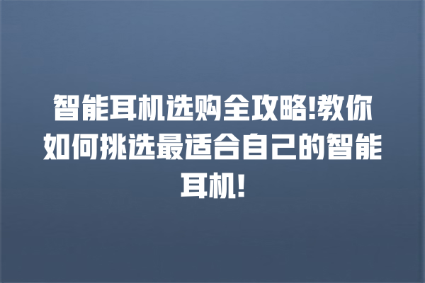 智能耳机选购全攻略! 教你如何挑选最适合自己的智能耳机! 智能耳机选购全攻略! 教你如何挑选最适合自己的智能耳机!