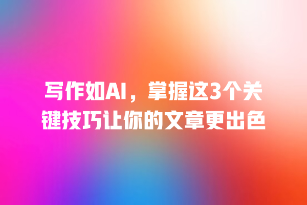 写作如 AI,掌握这 3 个关键技巧让你的文章更出色 写作如 AI,掌握这 3 个关键技巧让你的文章更出色