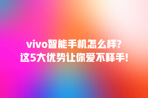 vivo 智能手机怎么样? 这 5 大优势让你爱不释手! vivo 智能手机怎么样? 这 5 大优势让你爱不释手!