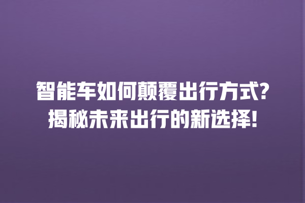 智能车如何颠覆出行方式? 揭秘未来出行的新选择! 智能车如何颠覆出行方式? 揭秘未来出行的新选择!