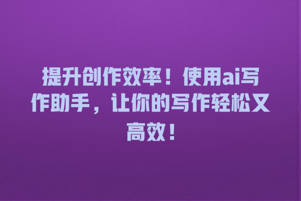提升创作效率!使用 ai 写作助手,让你的写作轻松又高效! 提升创作效率!使用 ai 写作助手,让你的写作轻松又高效!