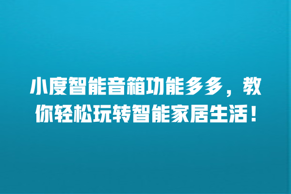 小度智能音箱功能多多,教你轻松玩转智能家居生活! 小度智能音箱功能多多,教你轻松玩转智能家居生活!