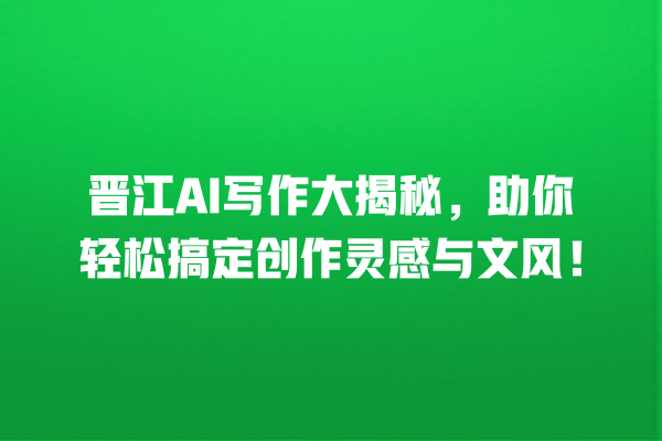 晋江 AI 写作大揭秘,助你轻松搞定创作灵感与文风! 晋江 AI 写作大揭秘,助你轻松搞定创作灵感与文风!