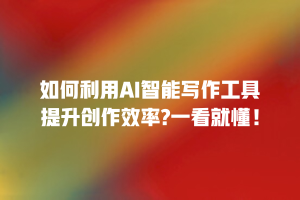 如何利用 AI 智能写作工具提升创作效率? 一看就懂! 如何利用 AI 智能写作工具提升创作效率? 一看就懂!