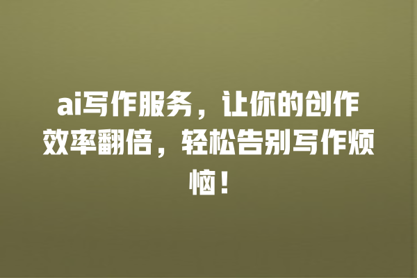 ai 写作服务,让你的创作效率翻倍,轻松告别写作烦恼! ai 写作服务,让你的创作效率翻倍,轻松告别写作烦恼!