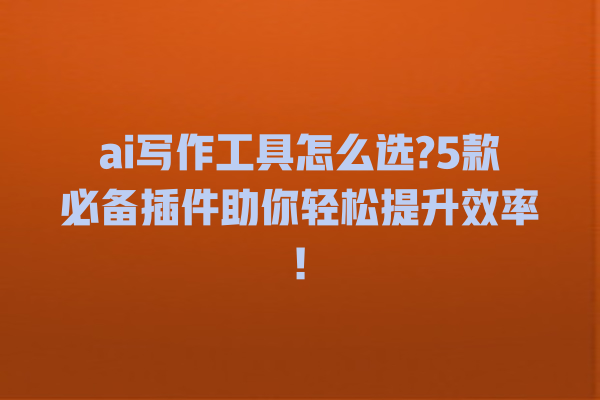 ai 写作工具怎么选?5 款必备插件助你轻松提升效率! ai 写作工具怎么选?5 款必备插件助你轻松提升效率!