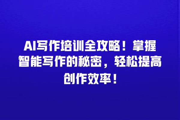 AI 写作培训全攻略!掌握智能写作的秘密,轻松提高创作效率! AI 写作培训全攻略!掌握智能写作的秘密,轻松提高创作效率!