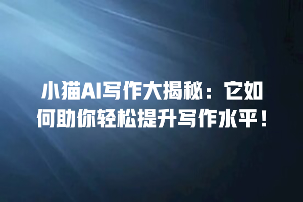 小猫 AI 写作大揭秘:它如何助你轻松提升写作水平! 小猫 AI 写作大揭秘:它如何助你轻松提升写作水平!