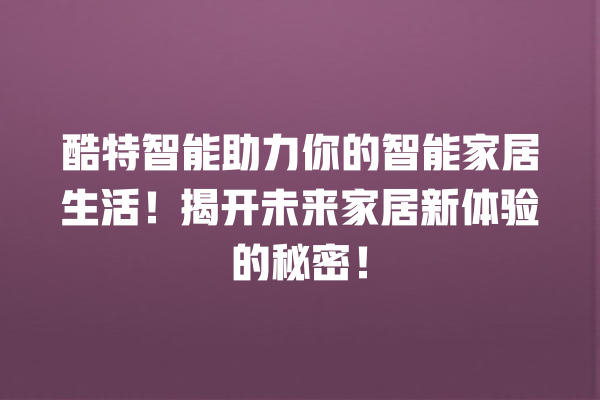 酷特智能助力你的智能家居生活!揭开未来家居新体验的秘密! 酷特智能助力你的智能家居生活!揭开未来家居新体验的秘密!