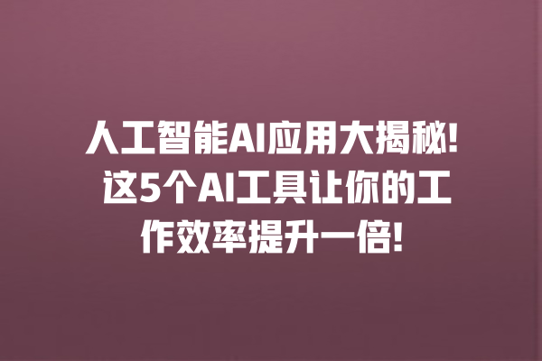 人工智能 AI 应用大揭秘! 这 5 个 AI 工具让你的工作效率提升一倍! 人工智能 AI 应用大揭秘! 这 5 个 AI 工具让你的工作效率提升一倍!