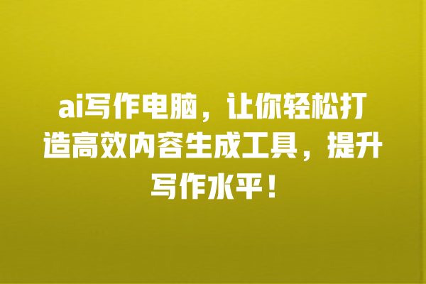ai 写作电脑,让你轻松打造高效内容生成工具,提升写作水平! ai 写作电脑,让你轻松打造高效内容生成工具,提升写作水平!