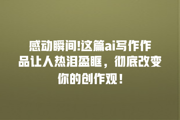 感动瞬间! 这篇 ai 写作作品让人热泪盈眶,彻底改变你的创作观! 感动瞬间! 这篇 ai 写作作品让人热泪盈眶,彻底改变你的创作观!