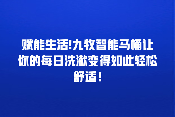 赋能生活! 九牧智能马桶让你的每日洗漱变得如此轻松舒适! 赋能生活! 九牧智能马桶让你的每日洗漱变得如此轻松舒适!