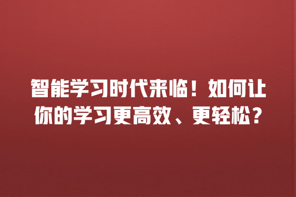 智能学习时代来临!如何让你的学习更高效、更轻松? 智能学习时代来临!如何让你的学习更高效、更轻松?
