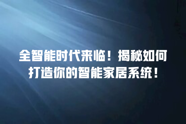 全智能时代来临!揭秘如何打造你的智能家居系统! 全智能时代来临!揭秘如何打造你的智能家居系统!
