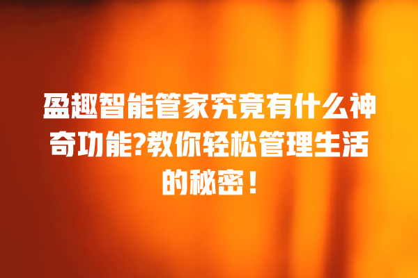 盈趣智能管家究竟有什么神奇功能? 教你轻松管理生活的秘密! 盈趣智能管家究竟有什么神奇功能? 教你轻松管理生活的秘密!