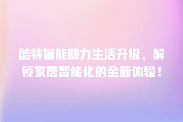 酷特智能助力生活升级,解锁家居智能化的全新体验! 酷特智能助力生活升级,解锁家居智能化的全新体验!
