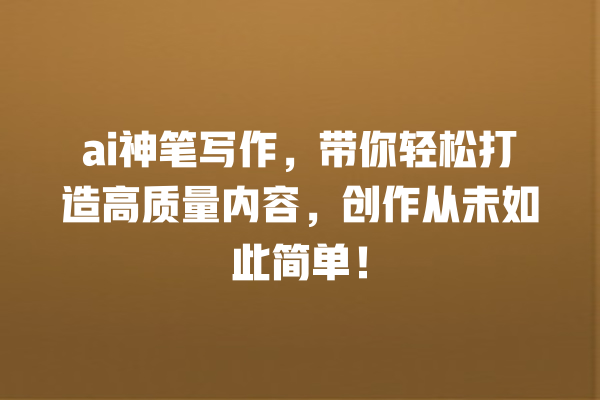 ai 神笔写作,带你轻松打造高质量内容,创作从未如此简单! ai 神笔写作,带你轻松打造高质量内容,创作从未如此简单!