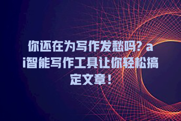 你还在为写作发愁吗? ai 智能写作工具让你轻松搞定文章! 你还在为写作发愁吗? ai 智能写作工具让你轻松搞定文章!