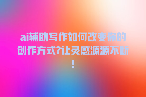 ai 辅助写作如何改变你的创作方式? 让灵感源源不断! ai 辅助写作如何改变你的创作方式? 让灵感源源不断!